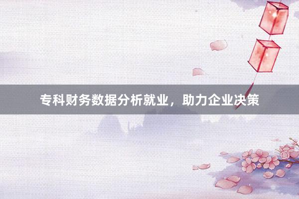 专科财务数据分析就业，助力企业决策