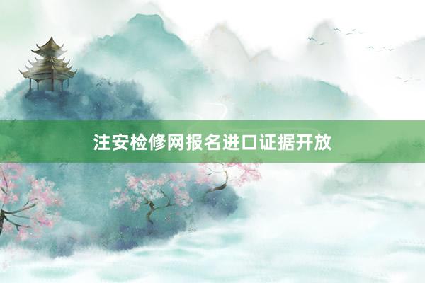 注安检修网报名进口证据开放