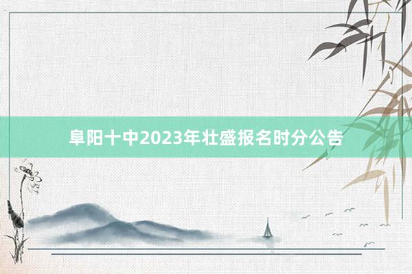 阜阳十中2023年壮盛报名时分公告