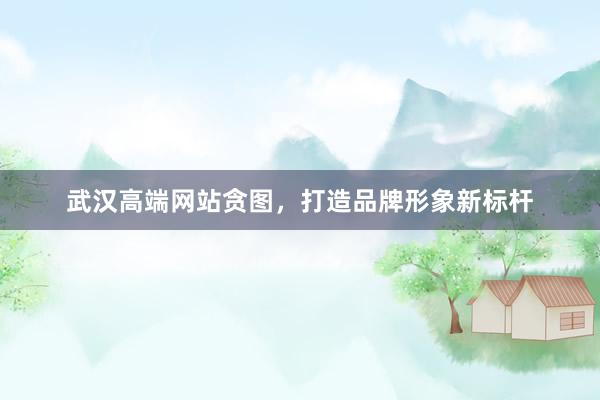 武汉高端网站贪图，打造品牌形象新标杆