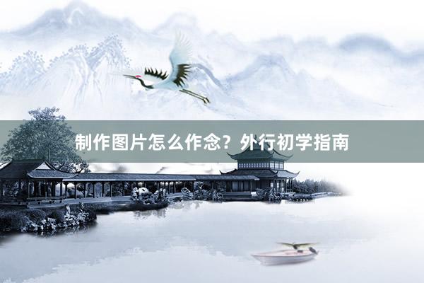 制作图片怎么作念？外行初学指南