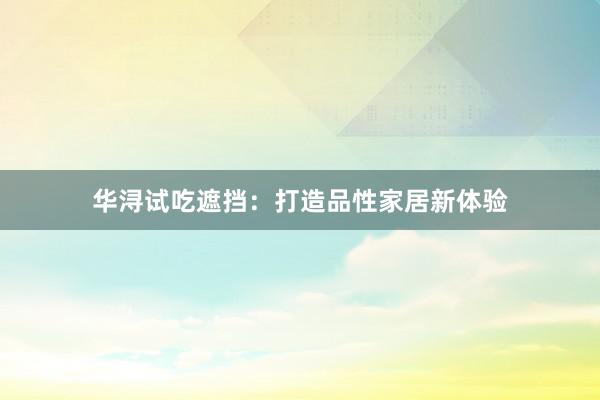 华浔试吃遮挡：打造品性家居新体验