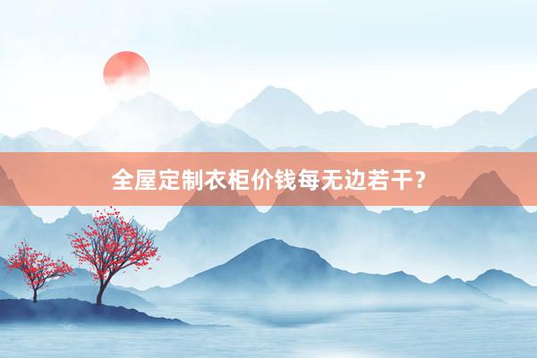 全屋定制衣柜价钱每无边若干？