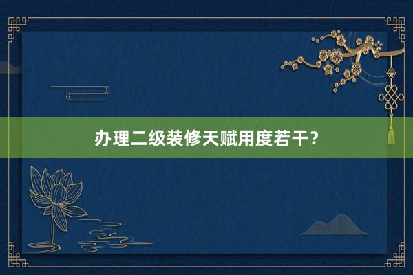 办理二级装修天赋用度若干？