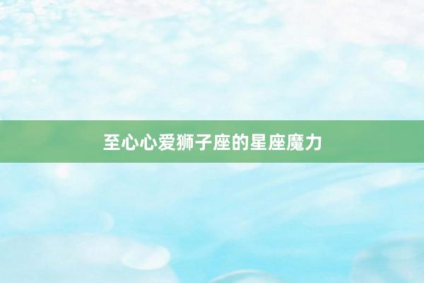 至心心爱狮子座的星座魔力