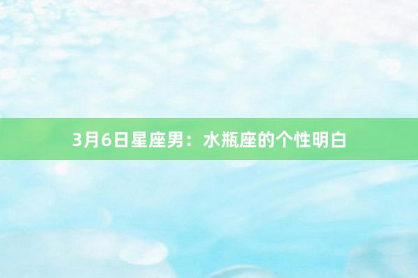 3月6日星座男：水瓶座的个性明白
