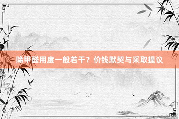 除甲醛用度一般若干？价钱默契与采取提议