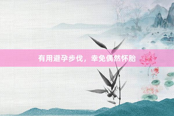 有用避孕步伐，幸免偶然怀胎