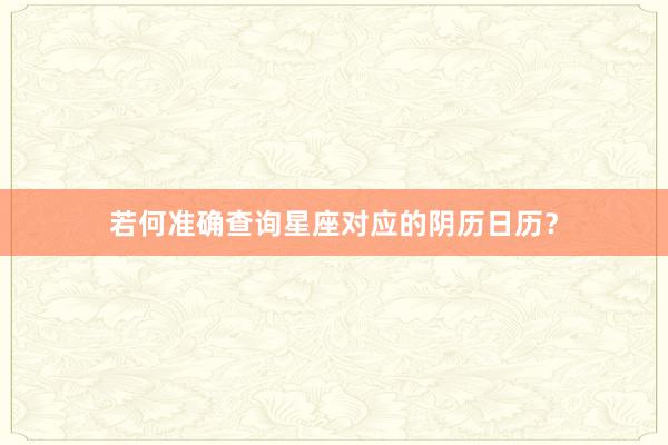 若何准确查询星座对应的阴历日历？