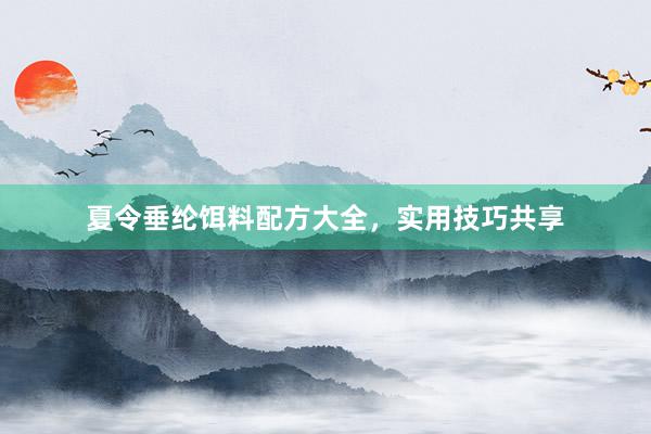 夏令垂纶饵料配方大全，实用技巧共享
