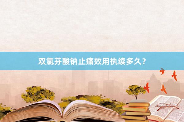 双氯芬酸钠止痛效用执续多久？