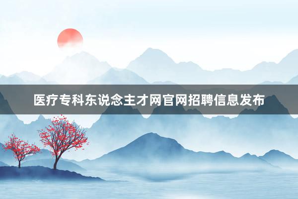 医疗专科东说念主才网官网招聘信息发布