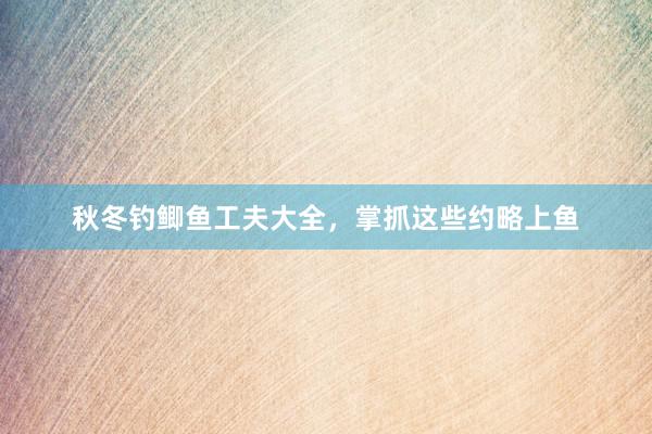 秋冬钓鲫鱼工夫大全，掌抓这些约略上鱼