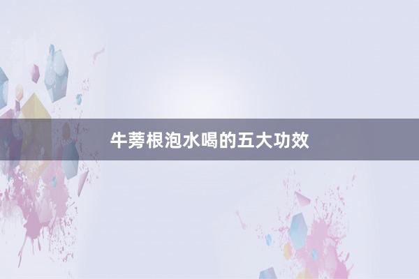 牛蒡根泡水喝的五大功效