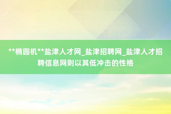 **椭圆机**盐津人才网_盐津招聘网_盐津人才招聘信息网则以其低冲击的性格