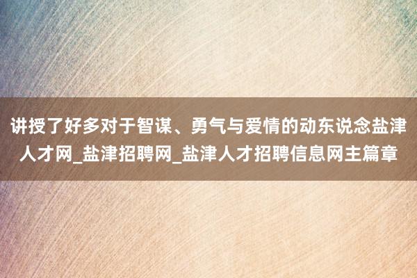 讲授了好多对于智谋、勇气与爱情的动东说念盐津人才网_盐津招聘网_盐津人才招聘信息网主篇章